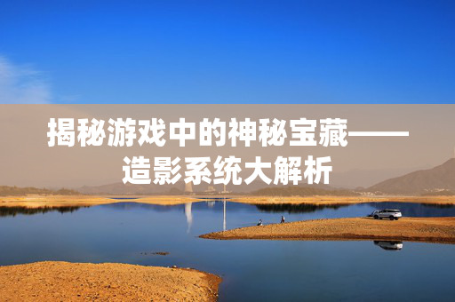 揭秘游戏中的神秘宝藏——造影系统大解析