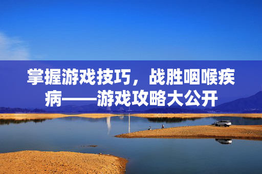 掌握游戏技巧，战胜咽喉疾病——游戏攻略大公开