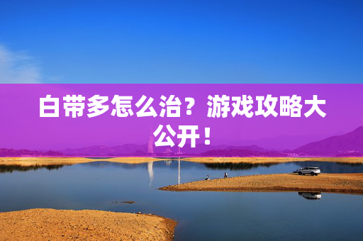 白带多怎么治？游戏攻略大公开！