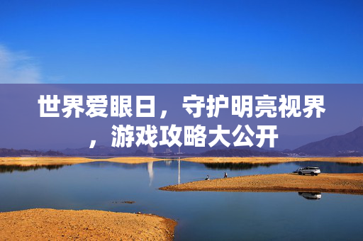 世界爱眼日，守护明亮视界，游戏攻略大公开