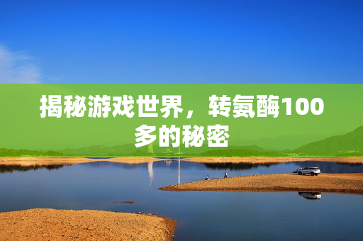 揭秘游戏世界，转氨酶100多的秘密