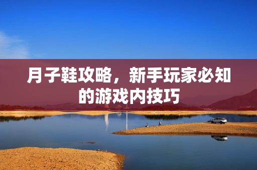 月子鞋攻略，新手玩家必知的游戏内技巧