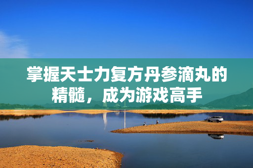 掌握天士力复方丹参滴丸的精髓，成为游戏高手