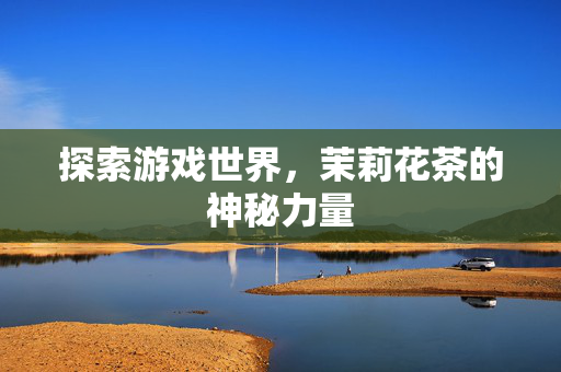 探索游戏世界，茉莉花茶的神秘力量