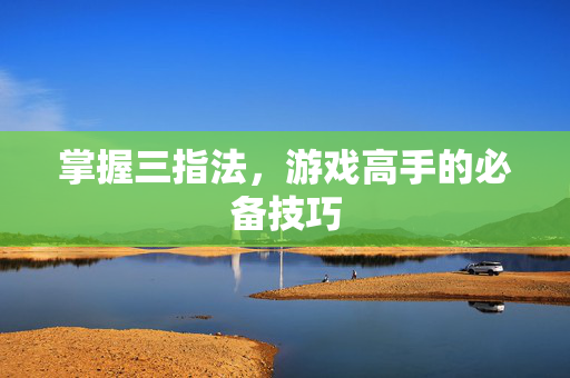 掌握三指法，游戏高手的必备技巧