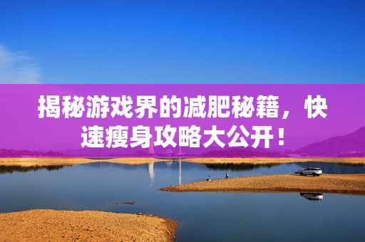 揭秘游戏界的减肥秘籍，快速瘦身攻略大公开！
