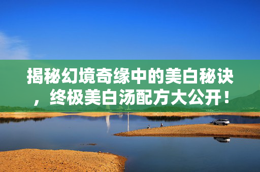 揭秘幻境奇缘中的美白秘诀，终极美白汤配方大公开！