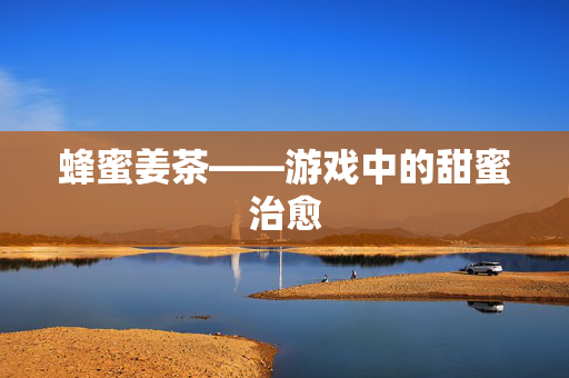 蜂蜜姜茶——游戏中的甜蜜治愈