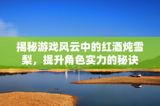 揭秘游戏风云中的红酒炖雪梨，提升角色实力的秘诀