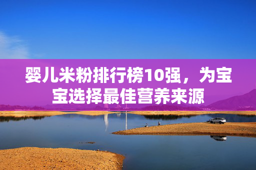 婴儿米粉排行榜10强，为宝宝选择最佳营养来源