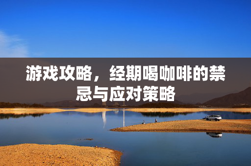 游戏攻略，经期喝咖啡的禁忌与应对策略