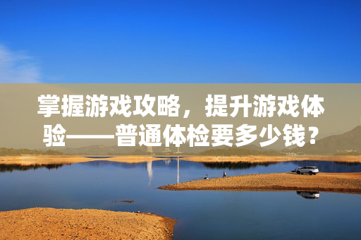 掌握游戏攻略，提升游戏体验——普通体检要多少钱？
