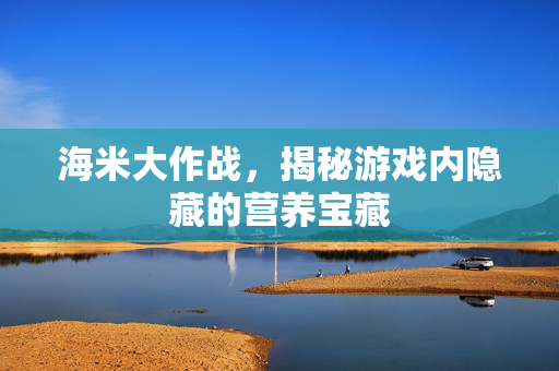 海米大作战，揭秘游戏内隐藏的营养宝藏