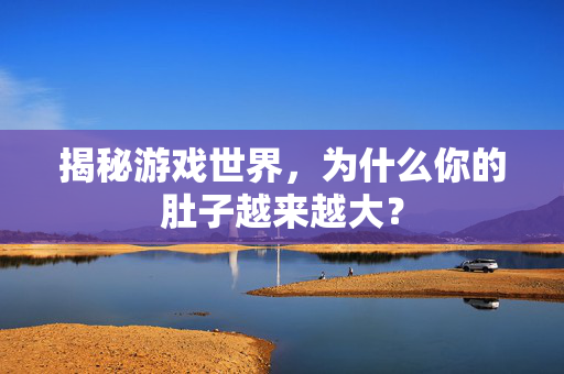 揭秘游戏世界，为什么你的肚子越来越大？