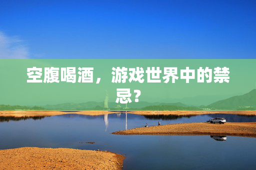 空腹喝酒，游戏世界中的禁忌？