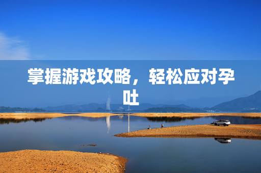 掌握游戏攻略，轻松应对孕吐