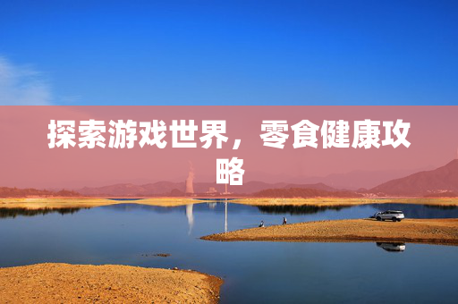 探索游戏世界，零食健康攻略