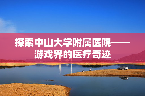 探索中山大学附属医院——游戏界的医疗奇迹