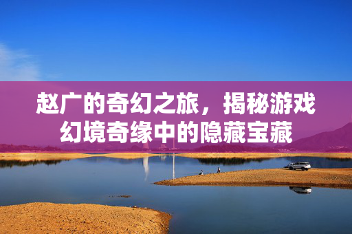 赵广的奇幻之旅，揭秘游戏幻境奇缘中的隐藏宝藏