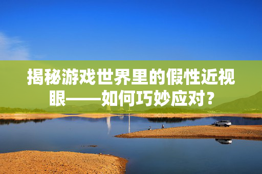 揭秘游戏世界里的假性近视眼——如何巧妙应对？
