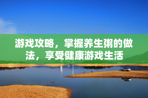 游戏攻略，掌握养生粥的做法，享受健康游戏生活