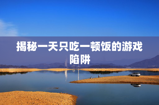 揭秘一天只吃一顿饭的游戏陷阱