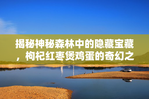 揭秘神秘森林中的隐藏宝藏，枸杞红枣煲鸡蛋的奇幻之旅
