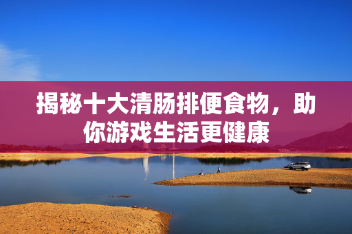 揭秘十大清肠排便食物，助你游戏生活更健康