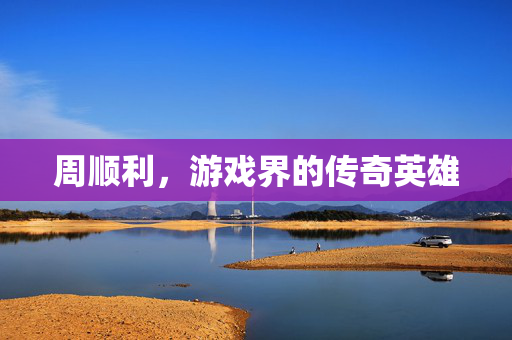 周顺利，游戏界的传奇英雄