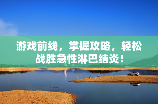 游戏前线，掌握攻略，轻松战胜急性淋巴结炎！