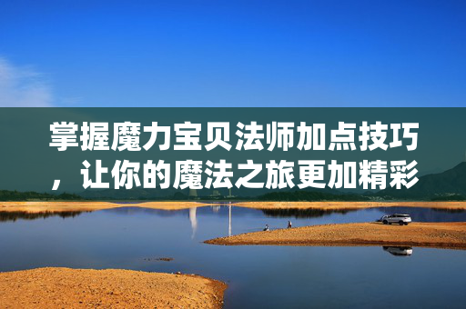 掌握魔力宝贝法师加点技巧，让你的魔法之旅更加精彩