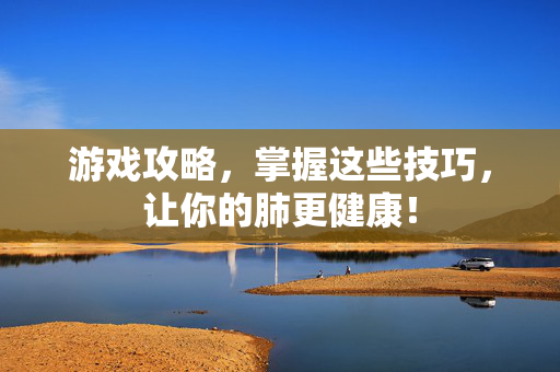 游戏攻略，掌握这些技巧，让你的肺更健康！