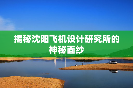 揭秘沈阳飞机设计研究所的神秘面纱