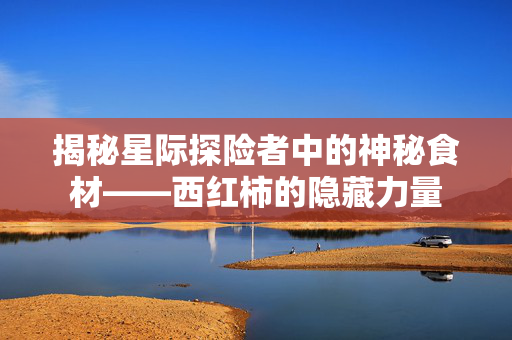 揭秘星际探险者中的神秘食材——西红柿的隐藏力量