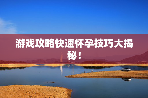 游戏攻略快速怀孕技巧大揭秘！