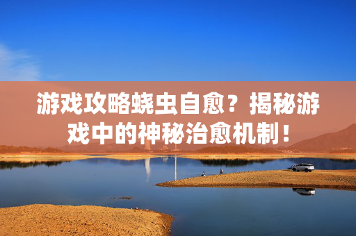 游戏攻略蛲虫自愈？揭秘游戏中的神秘治愈机制！