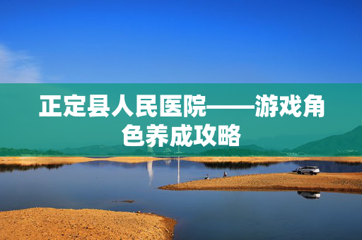 正定县人民医院——游戏角色养成攻略