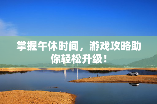 掌握午休时间，游戏攻略助你轻松升级！-第1张图片-SK游戏资讯网