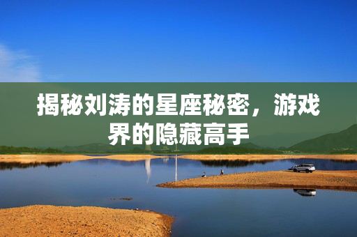 揭秘刘涛的星座秘密，游戏界的隐藏高手