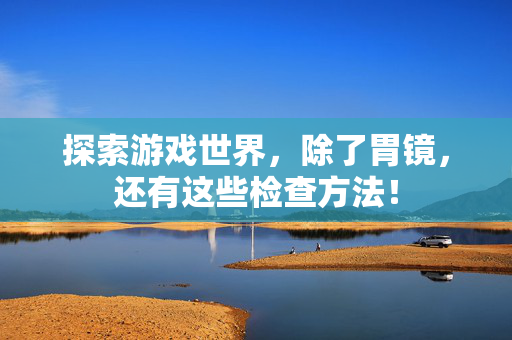 探索游戏世界，除了胃镜，还有这些检查方法！