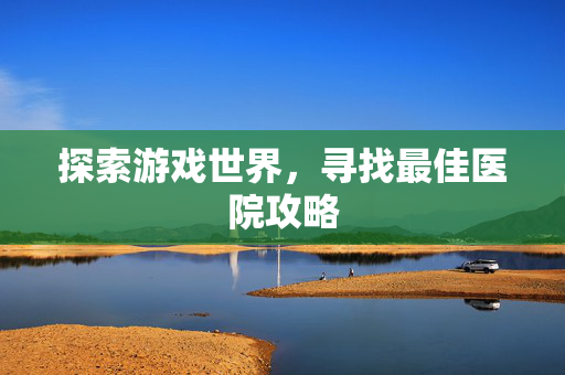 探索游戏世界，寻找最佳医院攻略