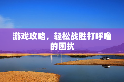 游戏攻略，轻松战胜打呼噜的困扰