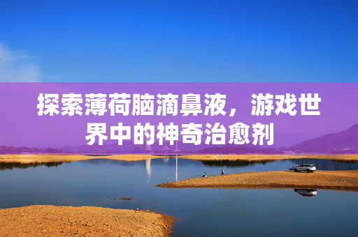 探索薄荷脑滴鼻液，游戏世界中的神奇治愈剂