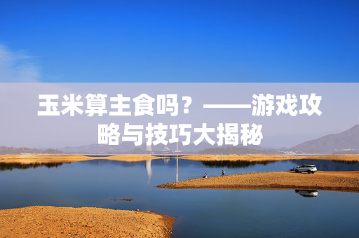 玉米算主食吗？——游戏攻略与技巧大揭秘