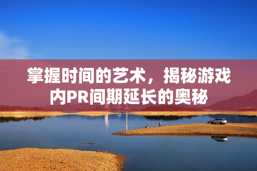 掌握时间的艺术，揭秘游戏内PR间期延长的奥秘