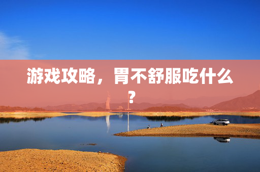 游戏攻略，胃不舒服吃什么？