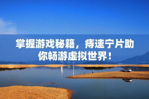 掌握游戏秘籍，痔速宁片助你畅游虚拟世界！