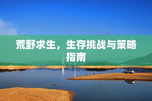 荒野求生，生存挑战与策略指南