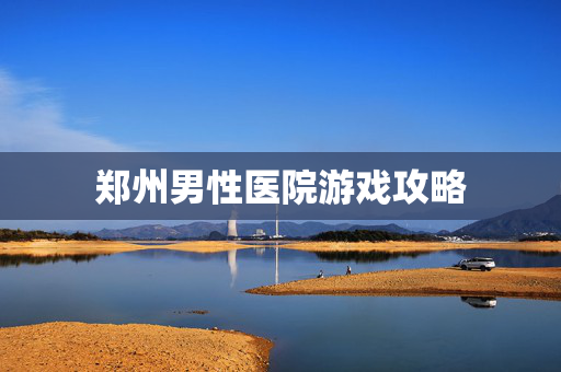 郑州男性医院游戏攻略