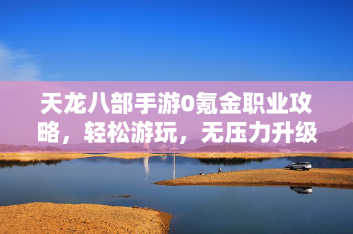 天龙八部手游0氪金职业攻略,轻松游玩,无压力升级-第1张图片-SK游戏资讯网 天龙八部手游0氪金职业攻略,轻松游玩,无压力升级-第1张图片-SK游戏资讯网
